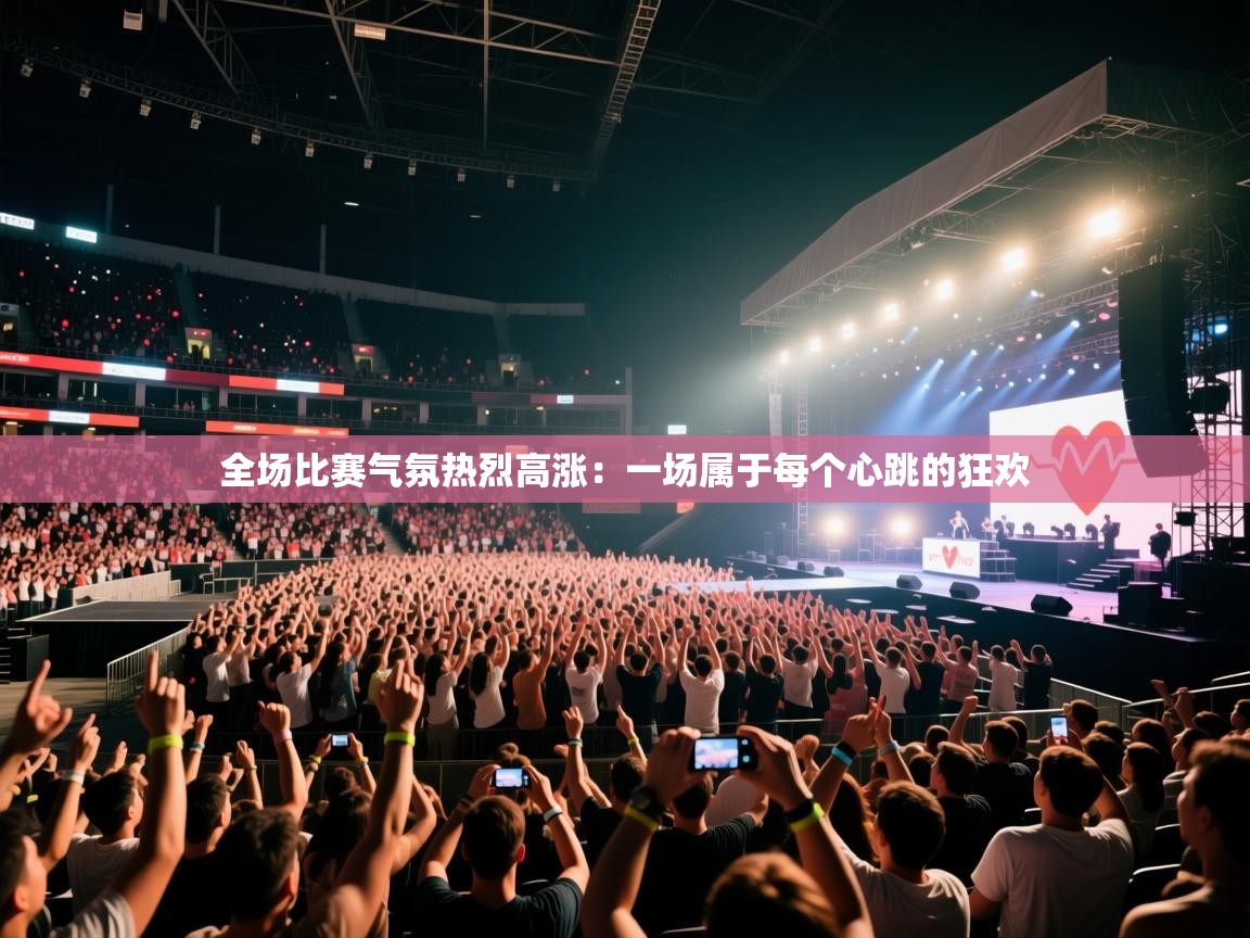 全场比赛气氛热烈高涨：一场属于每个心跳的狂欢  第1张