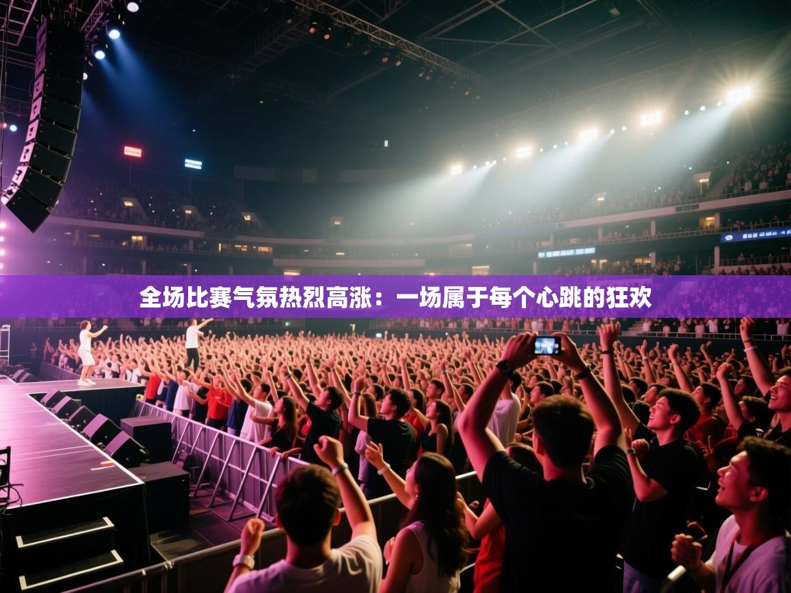 全场比赛气氛热烈高涨：一场属于每个心跳的狂欢  第2张