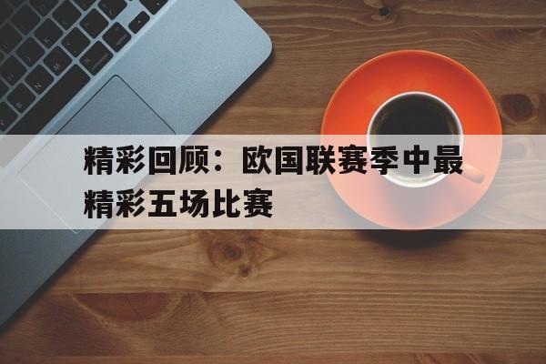 爱游戏官方入口-精彩回顾：欧国联赛季中最精彩五场比赛的简单介绍