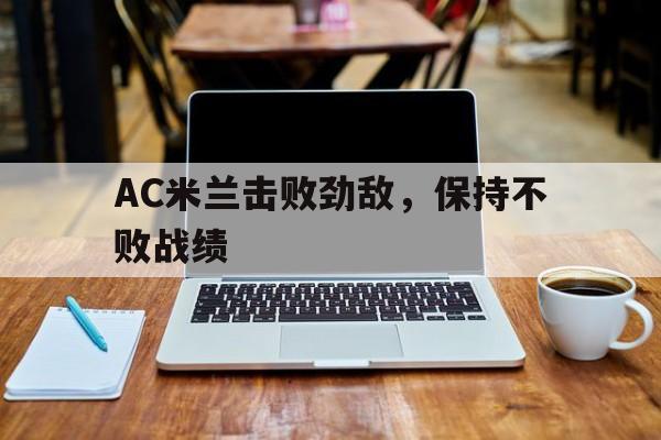 爱游戏体育娱乐-AC米兰击败劲敌，保持不败战绩的简单介绍