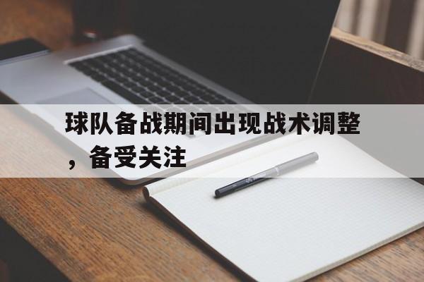 爱游戏下载网站-球队备战期间出现战术调整，备受关注